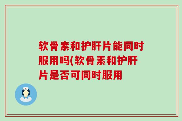 软骨素和护肝片能同时服用吗(软骨素和护肝片是否可同时服用-第1张图片-氨糖科普网 软骨素和护肝片能同时服用吗(软骨素和护肝片是否可同时服用-第1张图片-氨糖科普网