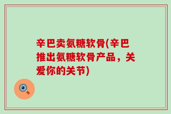 辛巴卖氨糖软骨(辛巴推出氨糖软骨产品,关爱你的关节)-第1张图片-氨糖科普网 辛巴卖氨糖软骨(辛巴推出氨糖软骨产品,关爱你的关节)-第1张图片-氨糖科普网