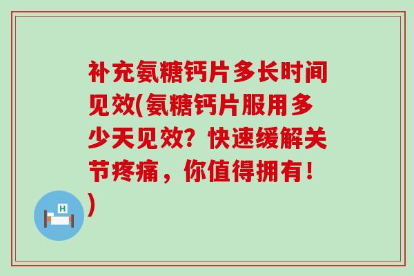 补充氨糖钙片多长时间见效(氨糖钙片服用多少天见效？快速缓解关节疼痛，你值得拥有！)-第1张图片-氨糖科普网