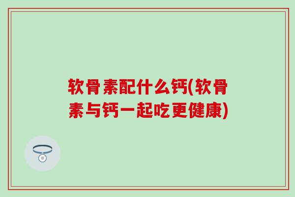 软骨素配什么钙(软骨素与钙一起吃更健康)-第1张图片-氨糖科普网 软骨素配什么钙(软骨素与钙一起吃更健康)-第1张图片-氨糖科普网