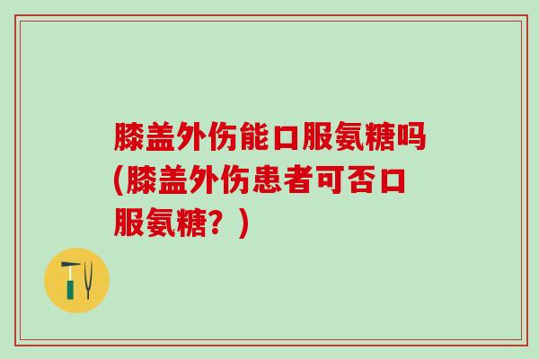 膝盖外伤能口服氨糖吗(膝盖外伤患者可否口服氨糖？)-第1张图片-氨糖科普网