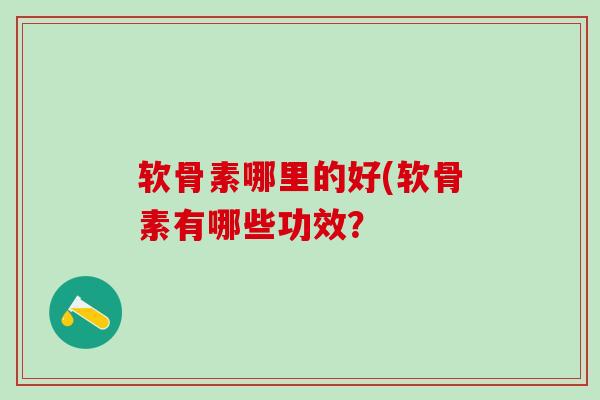 软骨素哪里的好(软骨素有哪些功效？-第1张图片-氨糖科普网
