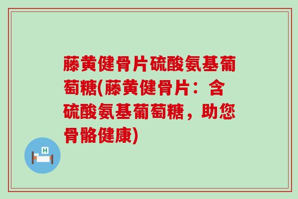 藤黄健骨片硫酸氨基葡萄糖(藤黄健骨片:含硫酸氨基葡萄糖,助您骨骼健康)-第1张图片-氨糖科普网 藤黄健骨片硫酸氨基葡萄糖(藤黄健骨片:含硫酸氨基葡萄糖,助您骨骼健康)-第1张图片-氨糖科普网