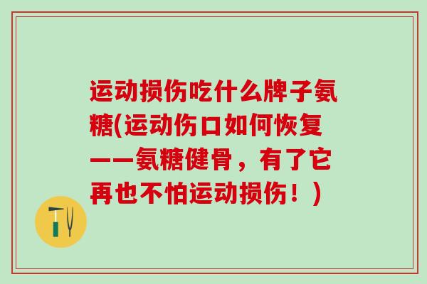 运动损伤吃什么牌子氨糖(运动伤口如何恢复——氨糖健骨,有了它再也不怕运动损伤!)-第1张图片-氨糖科普网 运动损伤吃什么牌子氨糖(运动伤口如何恢复——氨糖健骨,有了它再也不怕运动损伤!)-第1张图片-氨糖科普网