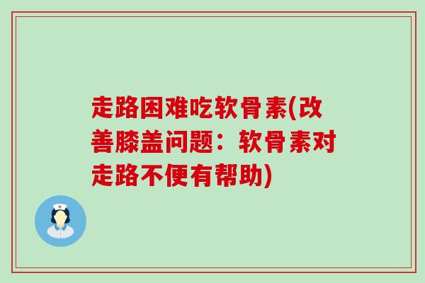 走路困难吃软骨素(改善膝盖问题：软骨素对走路不便有帮助)-第1张图片-氨糖科普网