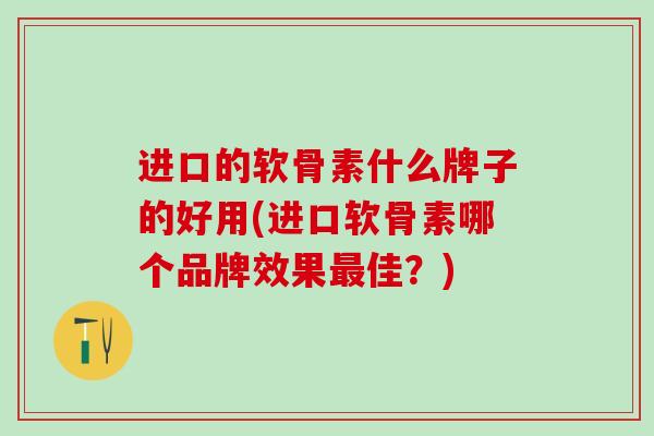 进口的软骨素什么牌子的好用(进口软骨素哪个品牌效果最佳？)-第1张图片-氨糖科普网