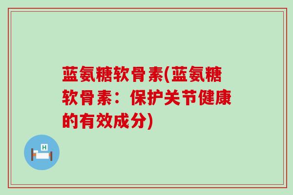 蓝氨糖软骨素(蓝氨糖软骨素:保护关节健康的有效成分)-第1张图片-氨糖科普网 蓝氨糖软骨素(蓝氨糖软骨素:保护关节健康的有效成分)-第1张图片-氨糖科普网