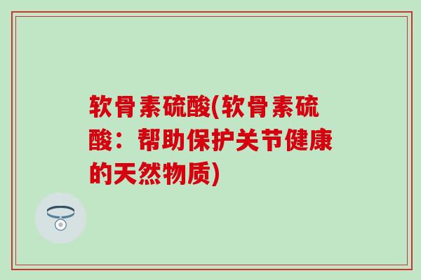 软骨素硫酸(软骨素硫酸:帮助保护关节健康的天然物质)-第1张图片-氨糖科普网 软骨素硫酸(软骨素硫酸:帮助保护关节健康的天然物质)-第1张图片-氨糖科普网