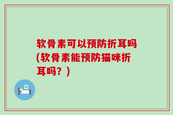 软骨素可以预防折耳吗(软骨素能预防猫咪折耳吗?)-第1张图片-氨糖科普网 软骨素可以预防折耳吗(软骨素能预防猫咪折耳吗?)-第1张图片-氨糖科普网