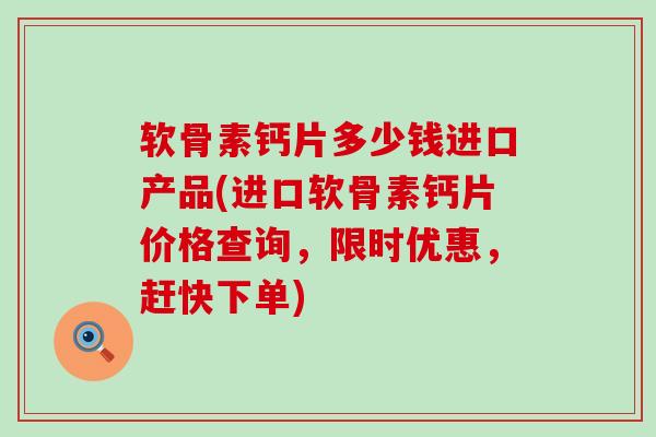 软骨素钙片多少钱进口产品(进口软骨素钙片价格查询,限时优惠,赶快下单)-第1张图片-氨糖科普网 软骨素钙片多少钱进口产品(进口软骨素钙片价格查询,限时优惠,赶快下单)-第1张图片-氨糖科普网