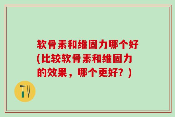 软骨素和维固力哪个好(比较软骨素和维固力的效果,哪个更好?)-第1张图片-氨糖科普网 软骨素和维固力哪个好(比较软骨素和维固力的效果,哪个更好?)-第1张图片-氨糖科普网