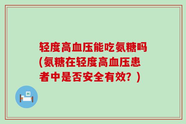 轻度高血压能吃氨糖吗(氨糖在轻度高血压患者中是否安全有效?)-第1张图片-氨糖科普网 轻度高血压能吃氨糖吗(氨糖在轻度高血压患者中是否安全有效?)-第1张图片-氨糖科普网