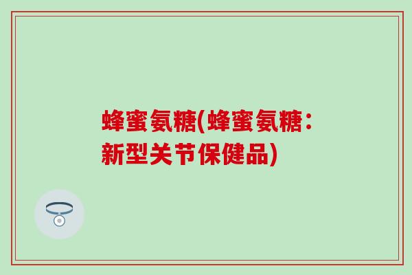 蜂蜜氨糖(蜂蜜氨糖:新型关节保健品)-第1张图片-氨糖科普网 蜂蜜氨糖(蜂蜜氨糖:新型关节保健品)-第1张图片-氨糖科普网