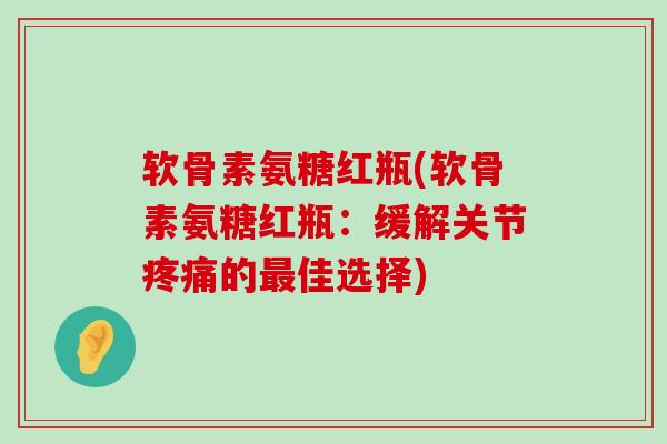 软骨素氨糖红瓶(软骨素氨糖红瓶:缓解关节疼痛的最佳选择)-第1张图片-氨糖科普网 软骨素氨糖红瓶(软骨素氨糖红瓶:缓解关节疼痛的最佳选择)-第1张图片-氨糖科普网