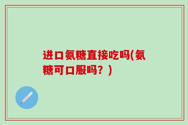 进口氨糖直接吃吗(氨糖可口服吗？)-第1张图片-氨糖科普网