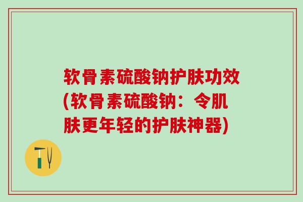 软骨素硫酸钠护肤功效(软骨素硫酸钠:令肌肤更年轻的护肤神器)-第1张图片-氨糖科普网 软骨素硫酸钠护肤功效(软骨素硫酸钠:令肌肤更年轻的护肤神器)-第1张图片-氨糖科普网