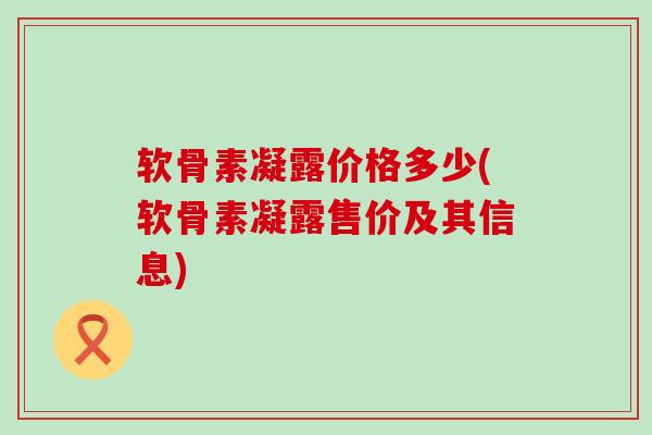 软骨素凝露价格多少(软骨素凝露售价及其信息)-第1张图片-氨糖科普网 软骨素凝露价格多少(软骨素凝露售价及其信息)-第1张图片-氨糖科普网