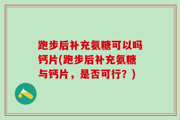 跑步后补充氨糖可以吗钙片(跑步后补充氨糖与钙片,是否可行?)-第1张图片-氨糖科普网 跑步后补充氨糖可以吗钙片(跑步后补充氨糖与钙片,是否可行?)-第1张图片-氨糖科普网