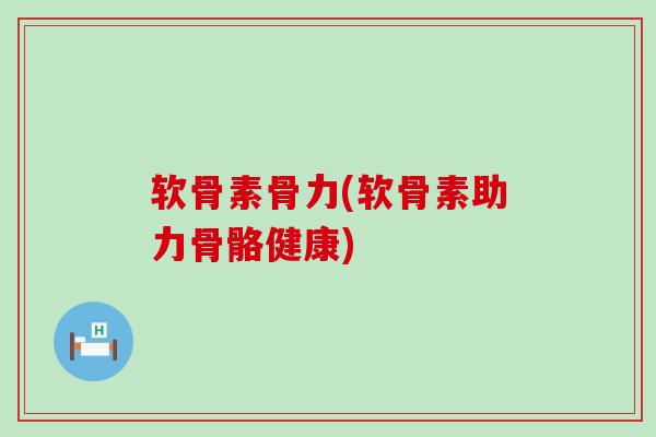 软骨素骨力(软骨素助力骨骼健康)-第1张图片-氨糖科普网 软骨素骨力(软骨素助力骨骼健康)-第1张图片-氨糖科普网