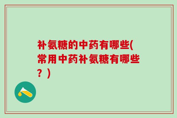 补氨糖的中药有哪些(常用中药补氨糖有哪些?)-第1张图片-氨糖科普网 补氨糖的中药有哪些(常用中药补氨糖有哪些?)-第1张图片-氨糖科普网
