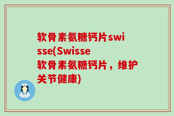 软骨素氨糖钙片swisse(Swisse软骨素氨糖钙片，维护关节健康)-第1张图片-氨糖科普网