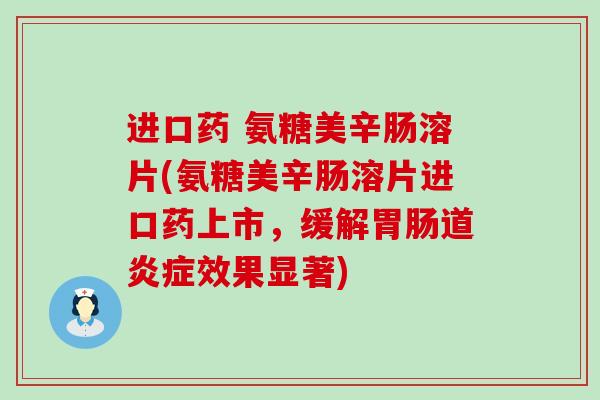 进口药 氨糖美辛肠溶片(氨糖美辛肠溶片进口药上市,缓解胃肠道炎症效果显著)-第1张图片-氨糖科普网 进口药 氨糖美辛肠溶片(氨糖美辛肠溶片进口药上市,缓解胃肠道炎症效果显著)-第1张图片-氨糖科普网