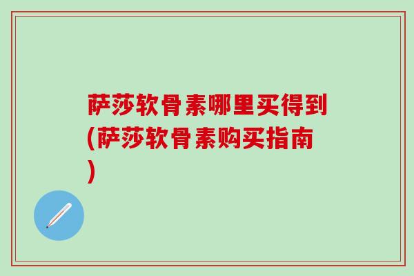 萨莎软骨素哪里买得到(萨莎软骨素购买指南)-第1张图片-氨糖科普网