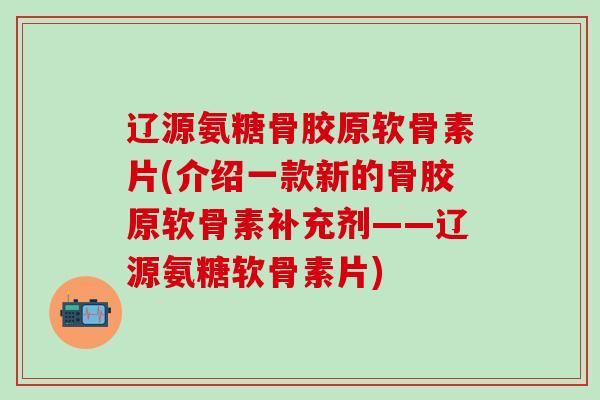 辽源氨糖骨胶原软骨素片(介绍一款新的骨胶原软骨素补充剂——辽源氨糖软骨素片)-第1张图片-氨糖科普网 辽源氨糖骨胶原软骨素片(介绍一款新的骨胶原软骨素补充剂——辽源氨糖软骨素片)-第1张图片-氨糖科普网