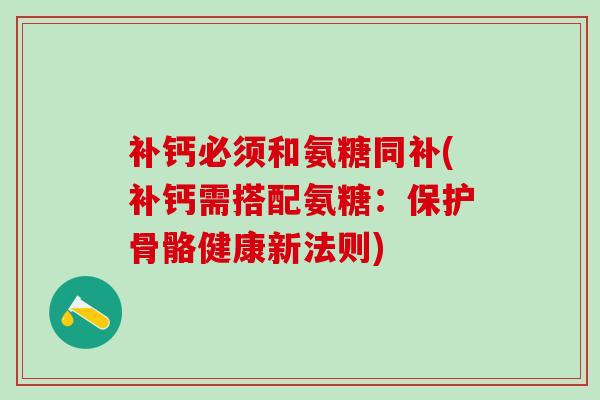 补钙必须和氨糖同补(补钙需搭配氨糖：保护骨骼健康新法则)-第1张图片-氨糖科普网