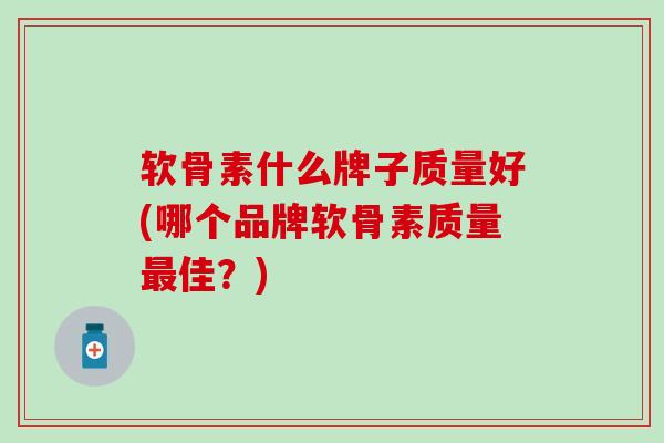 软骨素什么牌子质量好(哪个品牌软骨素质量最佳?)-第1张图片-氨糖科普网 软骨素什么牌子质量好(哪个品牌软骨素质量最佳?)-第1张图片-氨糖科普网
