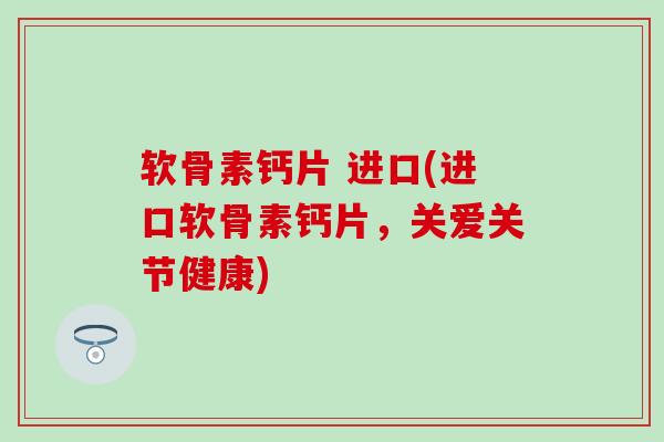 软骨素钙片 进口(进口软骨素钙片,关爱关节健康)-第1张图片-氨糖科普网 软骨素钙片 进口(进口软骨素钙片,关爱关节健康)-第1张图片-氨糖科普网