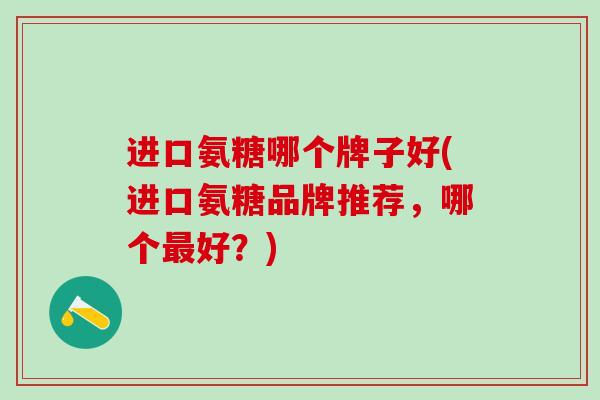 进口氨糖哪个牌子好(进口氨糖品牌推荐,哪个最好?)-第1张图片-氨糖科普网 进口氨糖哪个牌子好(进口氨糖品牌推荐,哪个最好?)-第1张图片-氨糖科普网