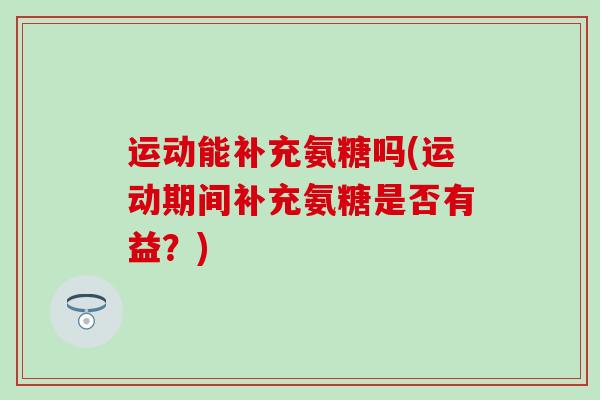 运动能补充氨糖吗(运动期间补充氨糖是否有益?)-第1张图片-氨糖科普网 运动能补充氨糖吗(运动期间补充氨糖是否有益?)-第1张图片-氨糖科普网
