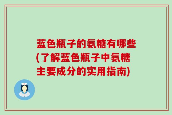 蓝色瓶子的氨糖有哪些(了解蓝色瓶子中氨糖主要成分的实用指南)-第1张图片-氨糖科普网 蓝色瓶子的氨糖有哪些(了解蓝色瓶子中氨糖主要成分的实用指南)-第1张图片-氨糖科普网