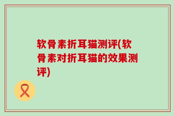 软骨素折耳猫测评(软骨素对折耳猫的效果测评)-第1张图片-氨糖科普网 软骨素折耳猫测评(软骨素对折耳猫的效果测评)-第1张图片-氨糖科普网