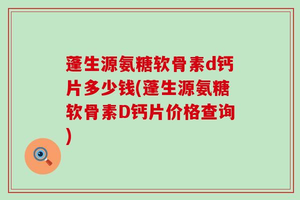 蓬生源氨糖软骨素d钙片多少钱(蓬生源氨糖软骨素D钙片价格查询)-第1张图片-氨糖科普网