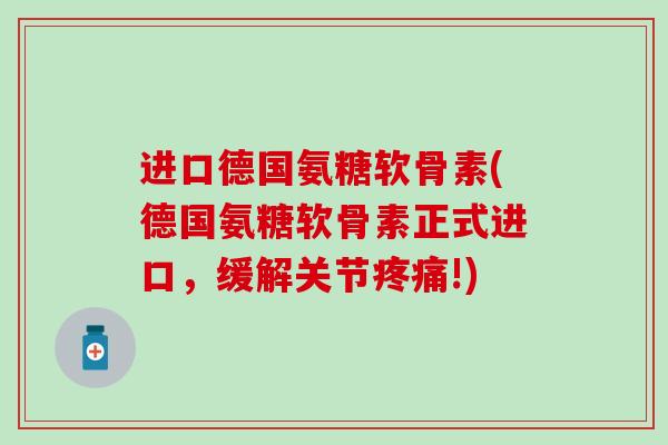 进口德国氨糖软骨素(德国氨糖软骨素正式进口，缓解关节疼痛!)-第1张图片-氨糖科普网