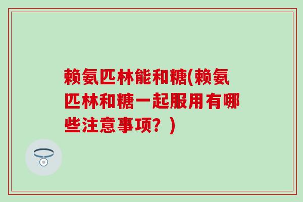 赖氨匹林能和糖(赖氨匹林和糖一起服用有哪些注意事项?)-第1张图片-氨糖科普网 赖氨匹林能和糖(赖氨匹林和糖一起服用有哪些注意事项?)-第1张图片-氨糖科普网