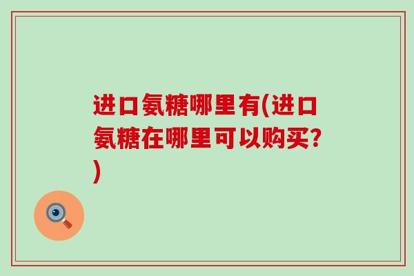 进口氨糖哪里有(进口氨糖在哪里可以购买?)-第1张图片-氨糖科普网 进口氨糖哪里有(进口氨糖在哪里可以购买?)-第1张图片-氨糖科普网