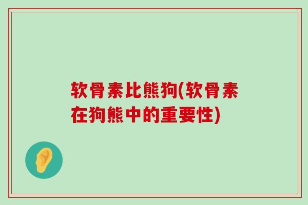 软骨素比熊狗(软骨素在狗熊中的重要性)-第1张图片-氨糖科普网
