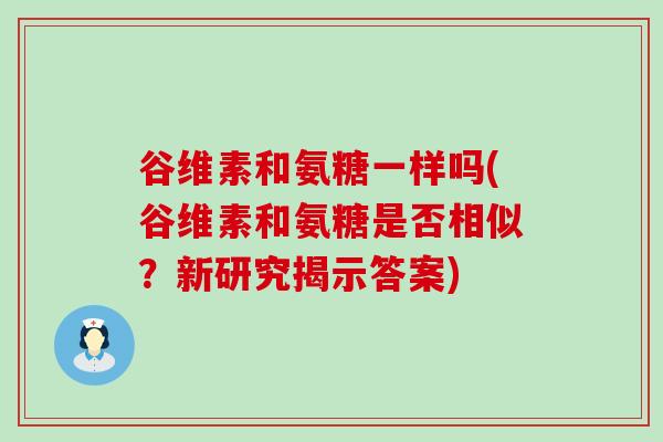 谷维素和氨糖一样吗(谷维素和氨糖是否相似?新研究揭示答案)-第1张图片-氨糖科普网 谷维素和氨糖一样吗(谷维素和氨糖是否相似?新研究揭示答案)-第1张图片-氨糖科普网