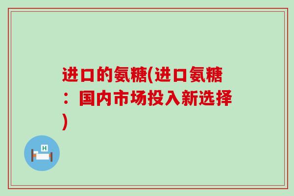 进口的氨糖(进口氨糖：国内市场投入新选择)-第1张图片-氨糖科普网