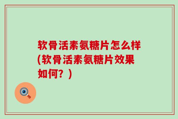 软骨活素氨糖片怎么样(软骨活素氨糖片效果如何？)-第1张图片-氨糖科普网