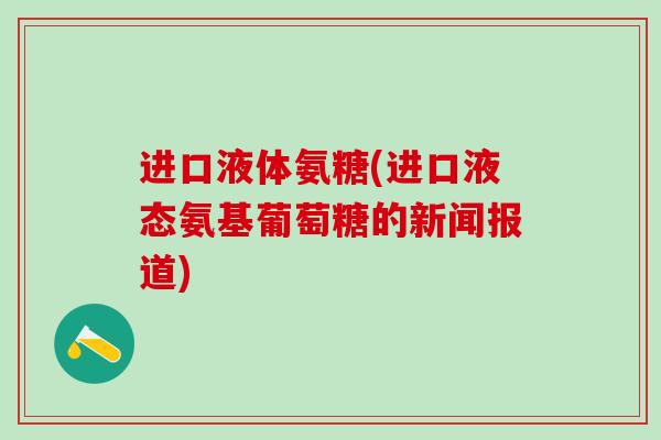 进口液体氨糖(进口液态氨基葡萄糖的新闻报道)-第1张图片-氨糖科普网 进口液体氨糖(进口液态氨基葡萄糖的新闻报道)-第1张图片-氨糖科普网