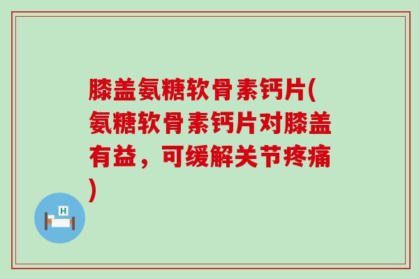 膝盖氨糖软骨素钙片(氨糖软骨素钙片对膝盖有益,可缓解关节疼痛)-第1张图片-氨糖科普网 膝盖氨糖软骨素钙片(氨糖软骨素钙片对膝盖有益,可缓解关节疼痛)-第1张图片-氨糖科普网