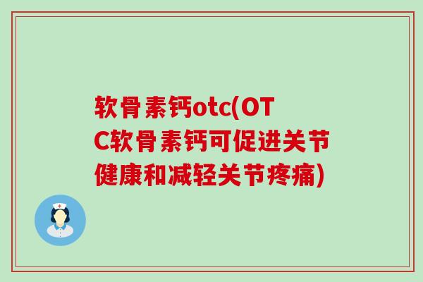 软骨素钙otc(OTC软骨素钙可促进关节健康和减轻关节疼痛)-第1张图片-氨糖科普网