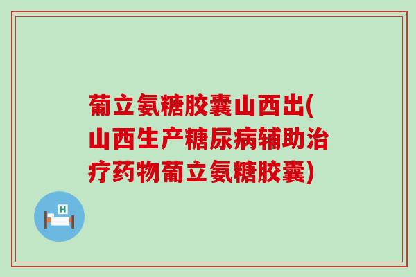 葡立氨糖胶囊山西出(山西生产糖尿病辅助治疗药物葡立氨糖胶囊)-第1张图片-氨糖科普网