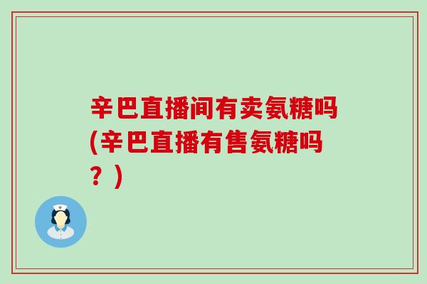 辛巴直播间有卖氨糖吗(辛巴直播有售氨糖吗?)-第1张图片-氨糖科普网 辛巴直播间有卖氨糖吗(辛巴直播有售氨糖吗?)-第1张图片-氨糖科普网