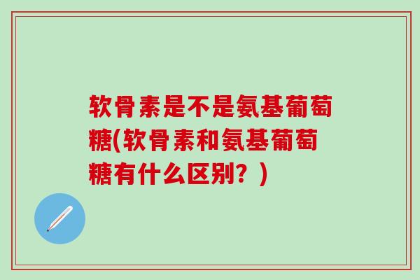 软骨素是不是氨基葡萄糖(软骨素和氨基葡萄糖有什么区别?)-第1张图片-氨糖科普网 软骨素是不是氨基葡萄糖(软骨素和氨基葡萄糖有什么区别?)-第1张图片-氨糖科普网