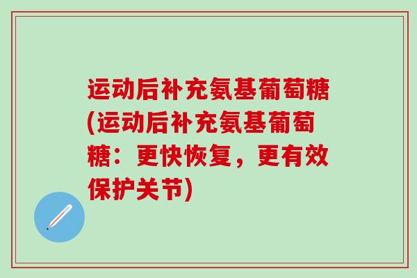 运动后补充氨基葡萄糖(运动后补充氨基葡萄糖:更快恢复,更有效保护关节)-第1张图片-氨糖科普网 运动后补充氨基葡萄糖(运动后补充氨基葡萄糖:更快恢复,更有效保护关节)-第1张图片-氨糖科普网